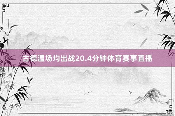 古德温场均出战20.4分钟体育赛事直播