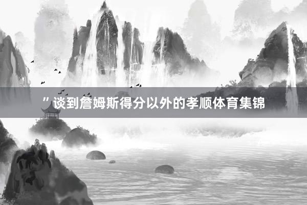 ”谈到詹姆斯得分以外的孝顺体育集锦