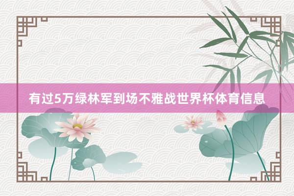 有过5万绿林军到场不雅战世界杯体育信息
