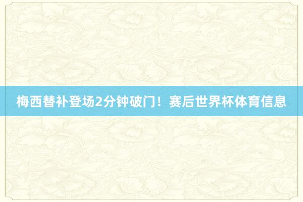 梅西替补登场2分钟破门！赛后世界杯体育信息