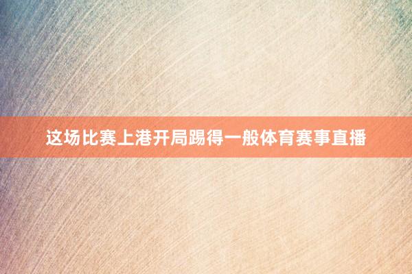 这场比赛上港开局踢得一般体育赛事直播