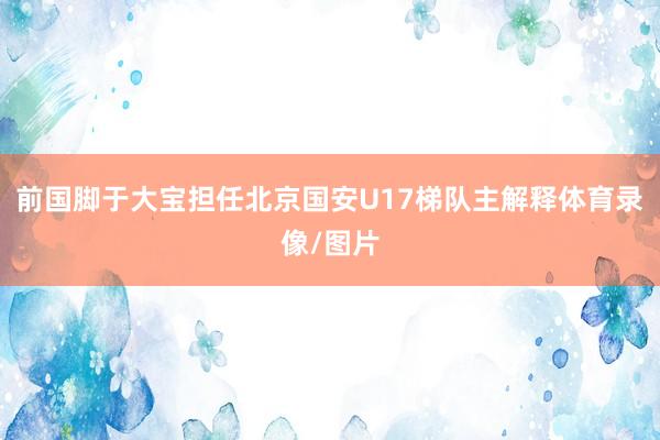 前国脚于大宝担任北京国安U17梯队主解释体育录像/图片