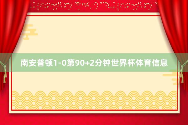 南安普顿1-0第90+2分钟世界杯体育信息