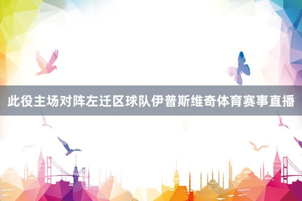 此役主场对阵左迁区球队伊普斯维奇体育赛事直播