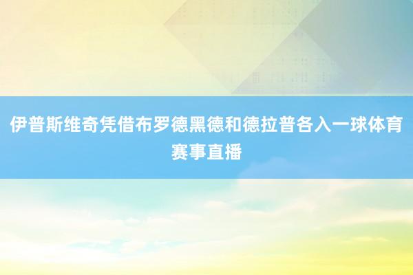 伊普斯维奇凭借布罗德黑德和德拉普各入一球体育赛事直播
