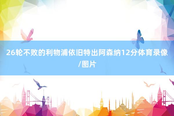 26轮不败的利物浦依旧特出阿森纳12分体育录像/图片