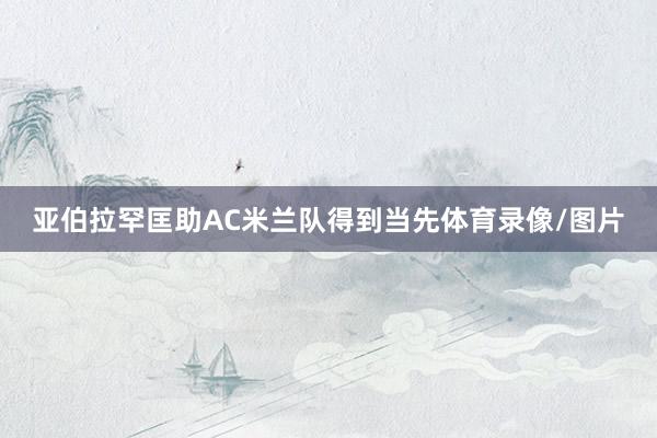 亚伯拉罕匡助AC米兰队得到当先体育录像/图片