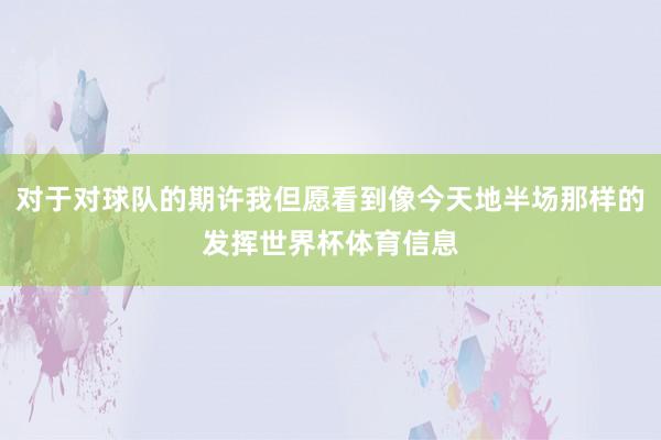 对于对球队的期许我但愿看到像今天地半场那样的发挥世界杯体育信息