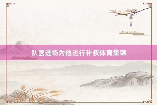 队医进场为他进行补救体育集锦
