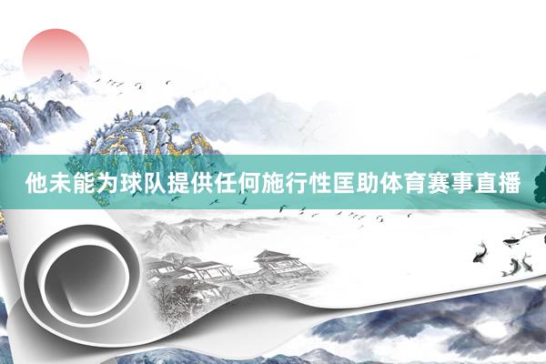 他未能为球队提供任何施行性匡助体育赛事直播