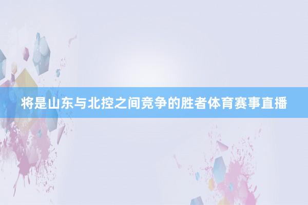 将是山东与北控之间竞争的胜者体育赛事直播