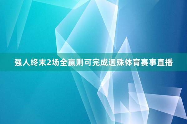 强人终末2场全赢则可完成迥殊体育赛事直播