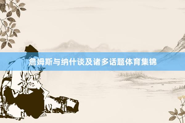 詹姆斯与纳什谈及诸多话题体育集锦