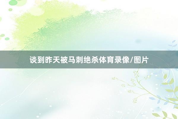 谈到昨天被马刺绝杀体育录像/图片