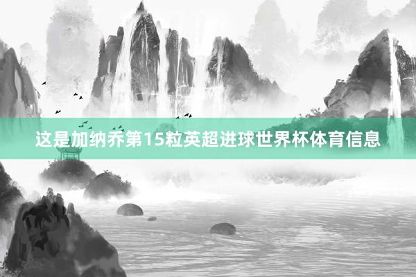 这是加纳乔第15粒英超进球世界杯体育信息