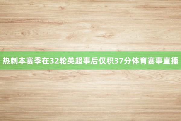 热刺本赛季在32轮英超事后仅积37分体育赛事直播