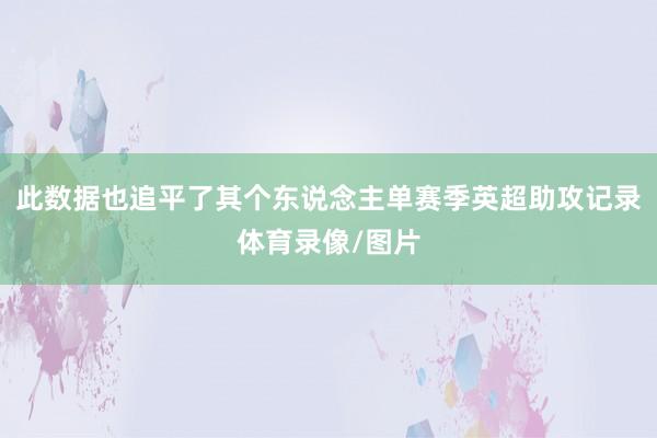 此数据也追平了其个东说念主单赛季英超助攻记录体育录像/图片