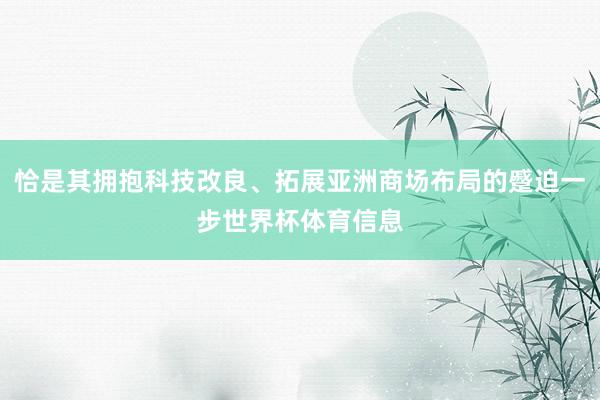 恰是其拥抱科技改良、拓展亚洲商场布局的蹙迫一步世界杯体育信息