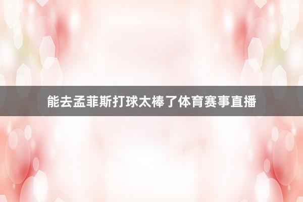 能去孟菲斯打球太棒了体育赛事直播