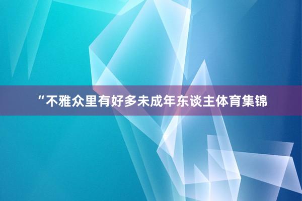 “不雅众里有好多未成年东谈主体育集锦