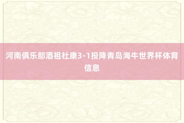 河南俱乐部酒祖杜康3-1投降青岛海牛世界杯体育信息