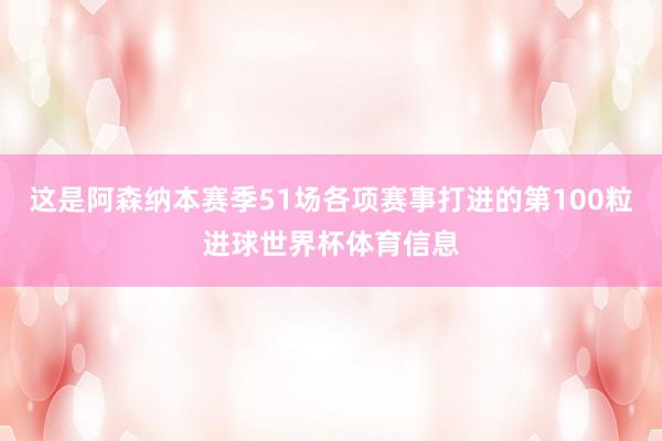 这是阿森纳本赛季51场各项赛事打进的第100粒进球世界杯体育信息