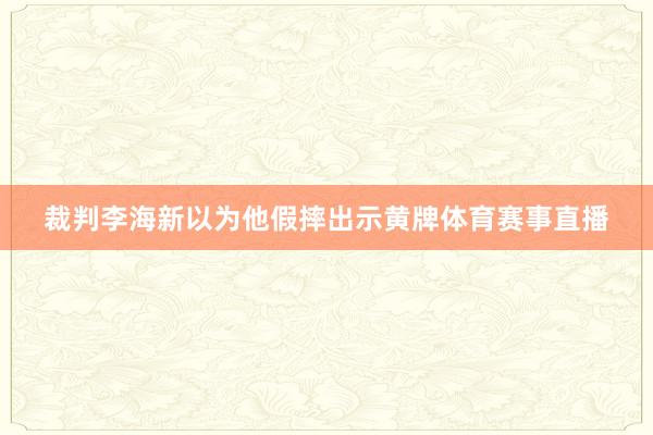 裁判李海新以为他假摔出示黄牌体育赛事直播