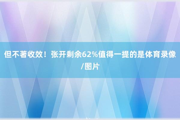 但不著收效！张开剩余62%值得一提的是体育录像/图片