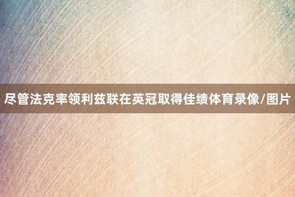 尽管法克率领利兹联在英冠取得佳绩体育录像/图片