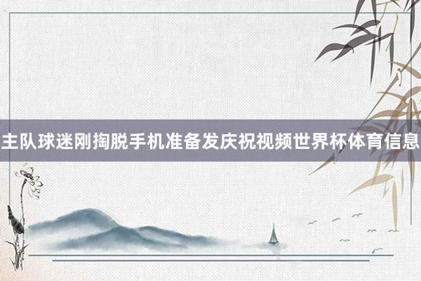 主队球迷刚掏脱手机准备发庆祝视频世界杯体育信息