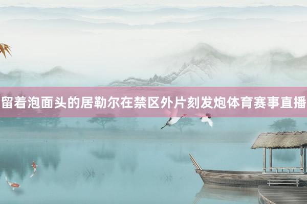 留着泡面头的居勒尔在禁区外片刻发炮体育赛事直播