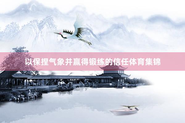 以保捏气象并赢得锻练的信任体育集锦