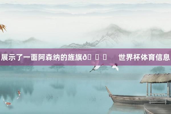 展示了一面阿森纳的旌旗👀    世界杯体育信息