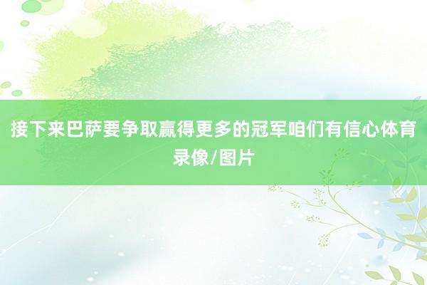 接下来巴萨要争取赢得更多的冠军咱们有信心体育录像/图片
