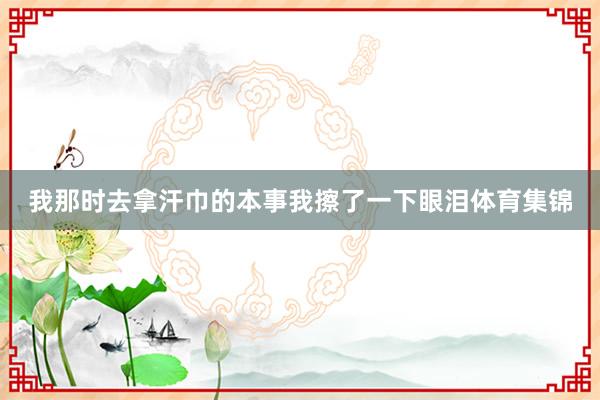 我那时去拿汗巾的本事我擦了一下眼泪体育集锦