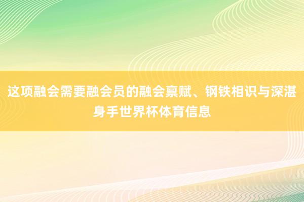 这项融会需要融会员的融会禀赋、钢铁相识与深湛身手世界杯体育信息