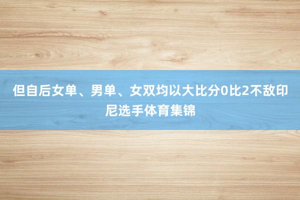 但自后女单、男单、女双均以大比分0比2不敌印尼选手体育集锦