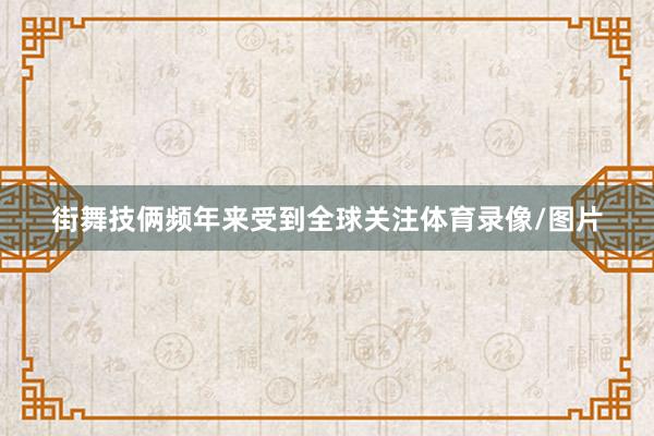 街舞技俩频年来受到全球关注体育录像/图片