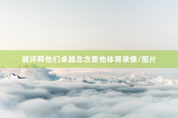 就评释他们卓越念念要他体育录像/图片