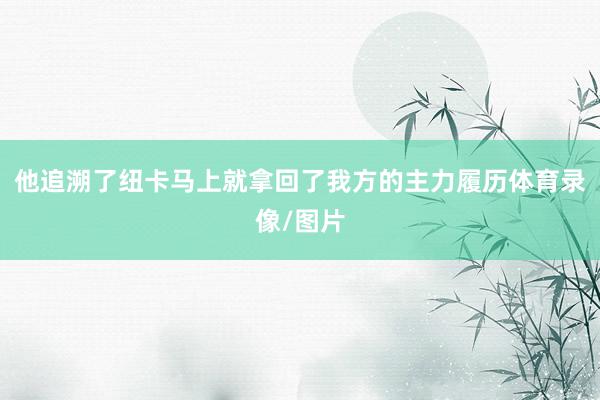 他追溯了纽卡马上就拿回了我方的主力履历体育录像/图片