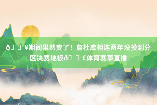 😥期间果然变了！詹杜库相连两年没摸到分区决赛地板🎣体育赛事直播