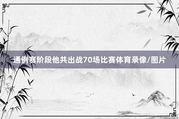 通例赛阶段他共出战70场比赛体育录像/图片