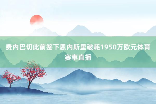 费内巴切此前签下恩内斯里破耗1950万欧元体育赛事直播