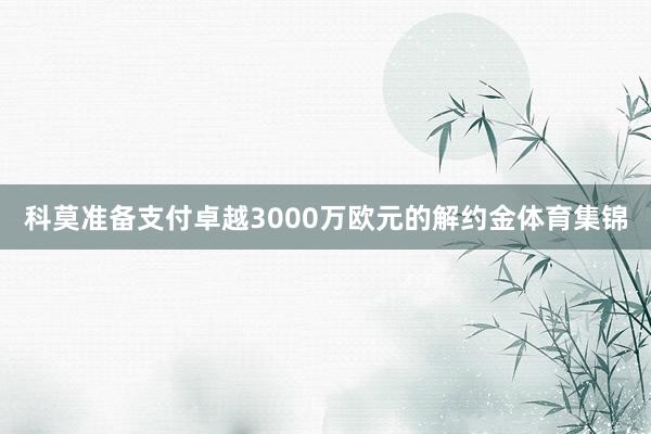 科莫准备支付卓越3000万欧元的解约金体育集锦