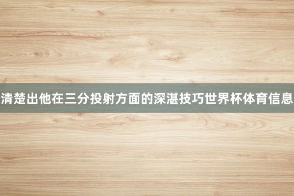 清楚出他在三分投射方面的深湛技巧世界杯体育信息