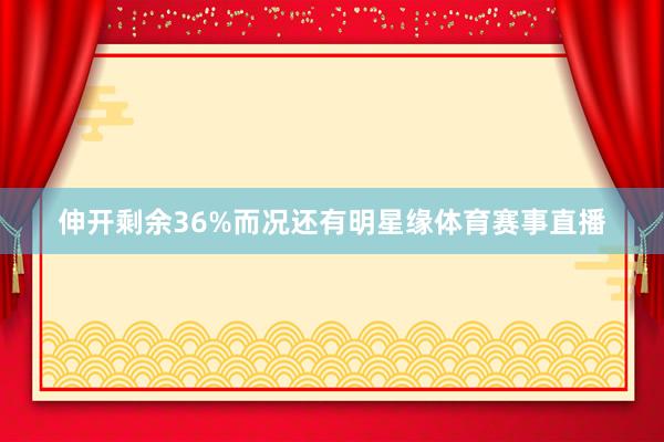 伸开剩余36%而况还有明星缘体育赛事直播