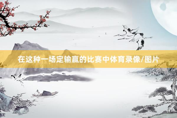 在这种一场定输赢的比赛中体育录像/图片