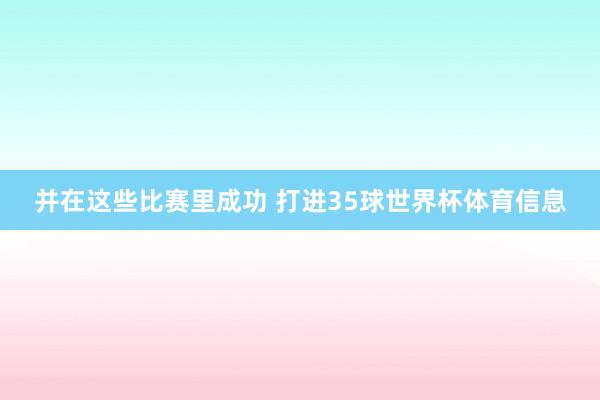 并在这些比赛里成功 打进35球世界杯体育信息