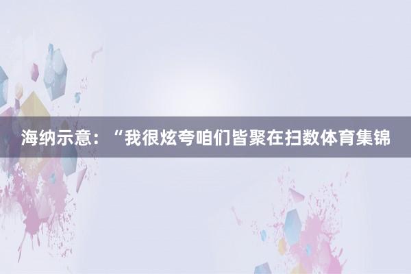 海纳示意：“我很炫夸咱们皆聚在扫数体育集锦