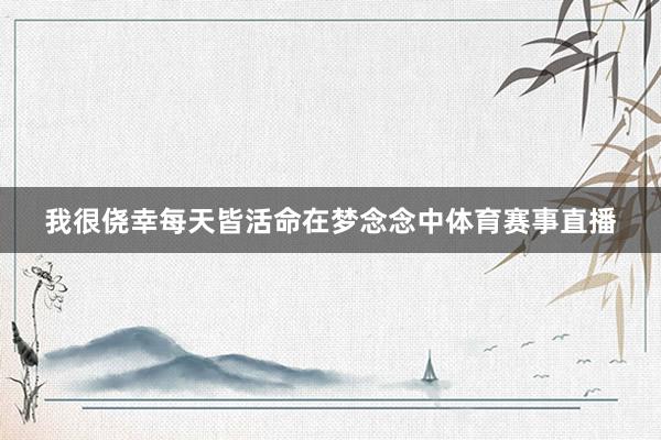 我很侥幸每天皆活命在梦念念中体育赛事直播